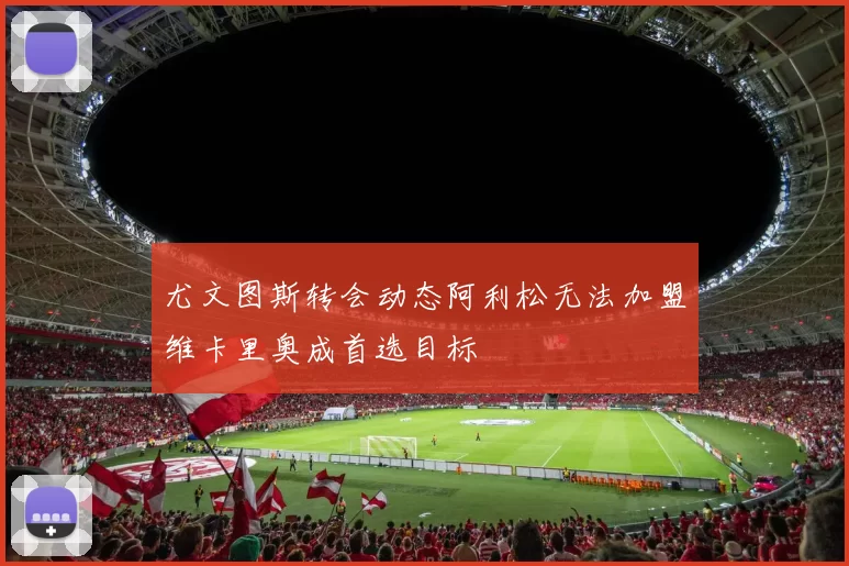 尤文图斯转会动态阿利松无法加盟维卡里奥成首选目标